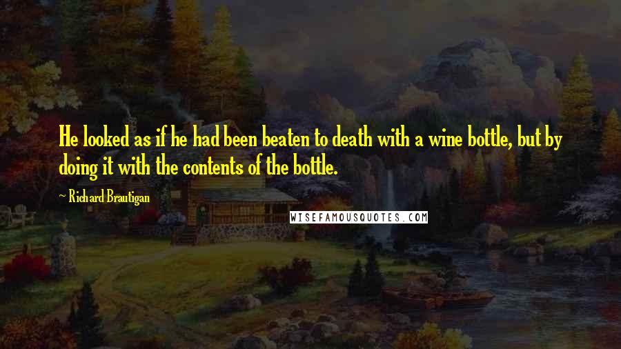 Richard Brautigan Quotes: He looked as if he had been beaten to death with a wine bottle, but by doing it with the contents of the bottle.