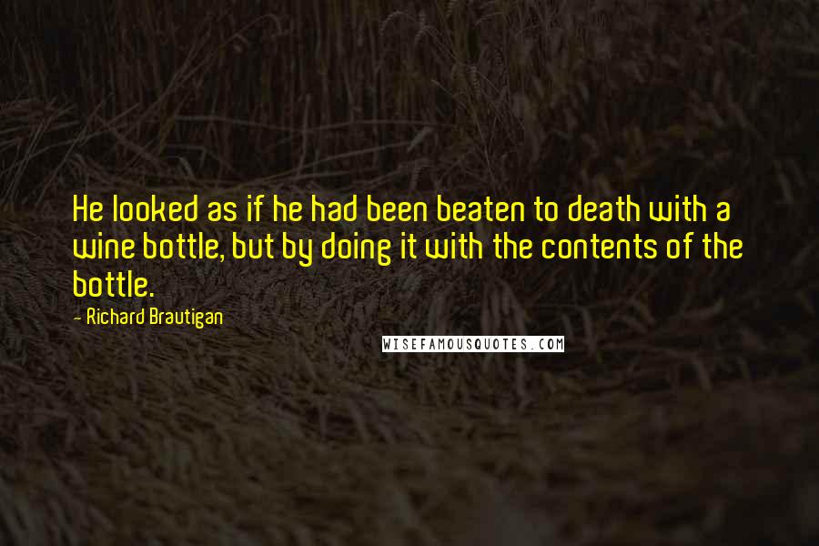 Richard Brautigan Quotes: He looked as if he had been beaten to death with a wine bottle, but by doing it with the contents of the bottle.