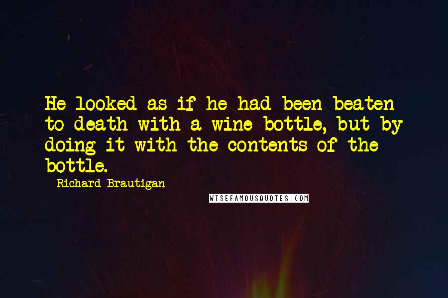 Richard Brautigan Quotes: He looked as if he had been beaten to death with a wine bottle, but by doing it with the contents of the bottle.