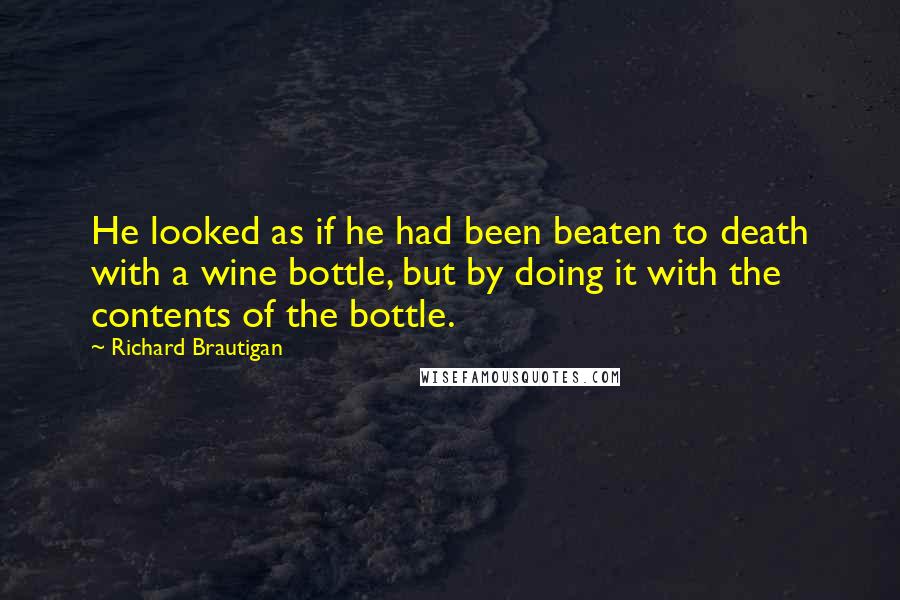 Richard Brautigan Quotes: He looked as if he had been beaten to death with a wine bottle, but by doing it with the contents of the bottle.