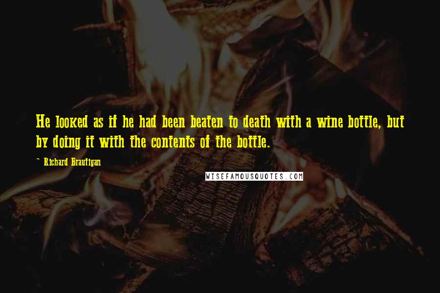 Richard Brautigan Quotes: He looked as if he had been beaten to death with a wine bottle, but by doing it with the contents of the bottle.