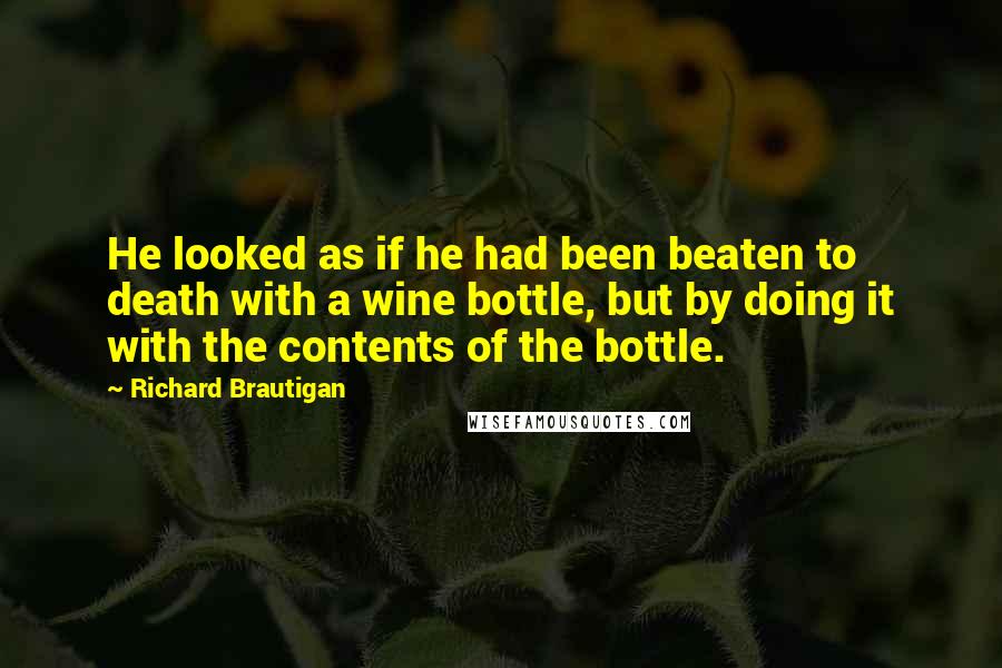Richard Brautigan Quotes: He looked as if he had been beaten to death with a wine bottle, but by doing it with the contents of the bottle.