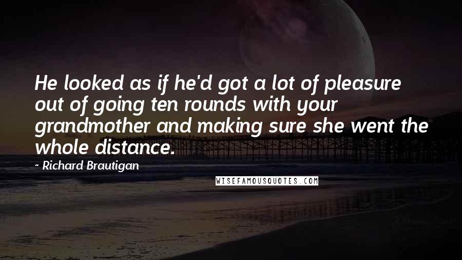 Richard Brautigan Quotes: He looked as if he'd got a lot of pleasure out of going ten rounds with your grandmother and making sure she went the whole distance.