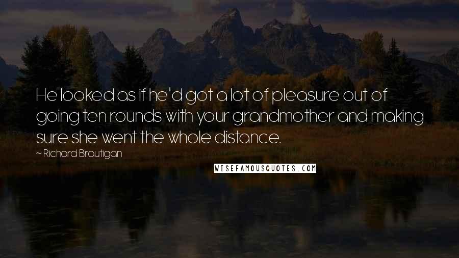 Richard Brautigan Quotes: He looked as if he'd got a lot of pleasure out of going ten rounds with your grandmother and making sure she went the whole distance.