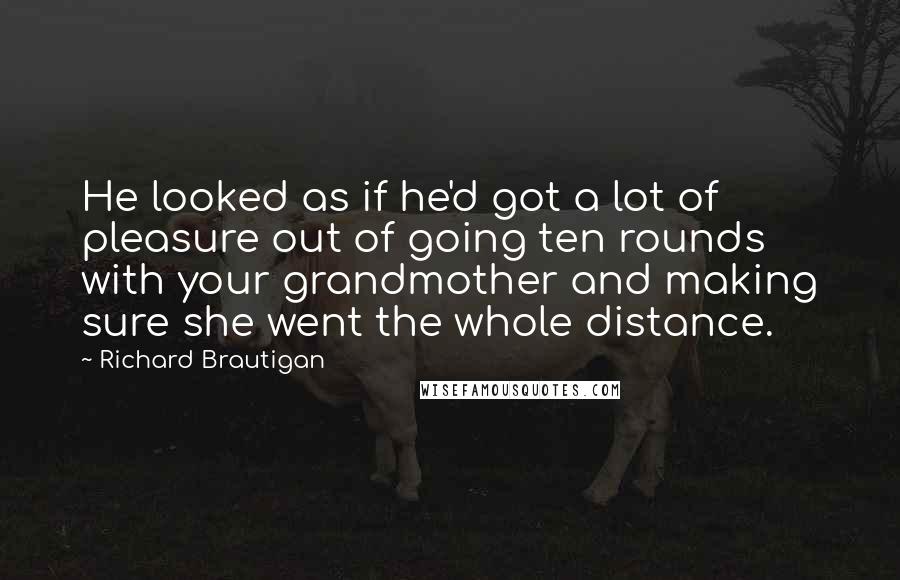 Richard Brautigan Quotes: He looked as if he'd got a lot of pleasure out of going ten rounds with your grandmother and making sure she went the whole distance.