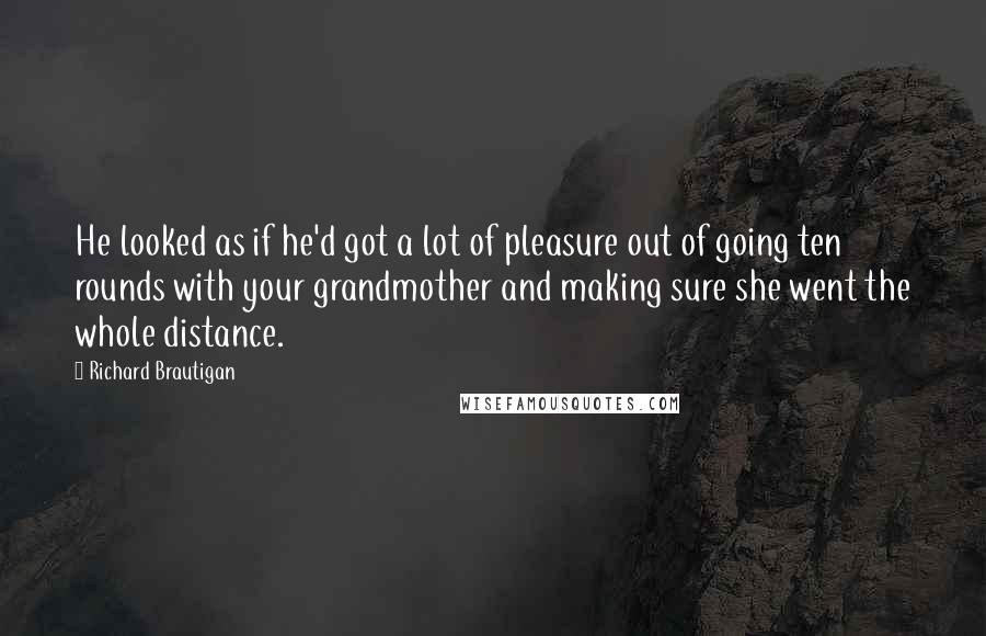 Richard Brautigan Quotes: He looked as if he'd got a lot of pleasure out of going ten rounds with your grandmother and making sure she went the whole distance.