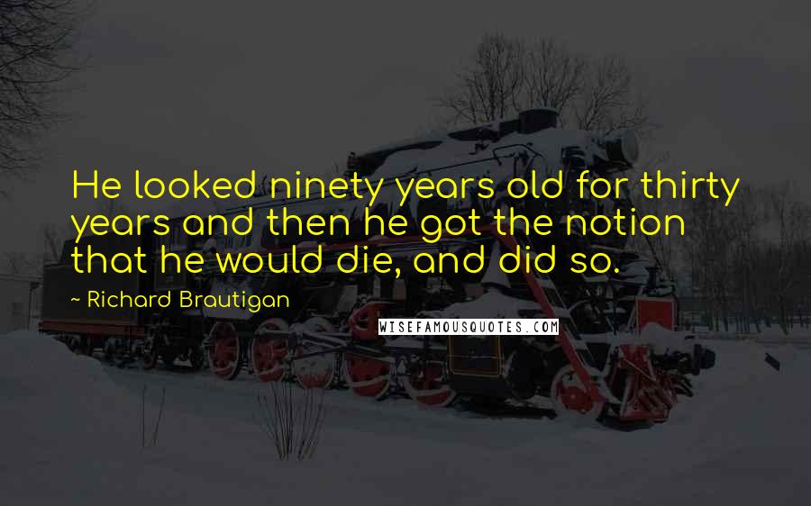 Richard Brautigan Quotes: He looked ninety years old for thirty years and then he got the notion that he would die, and did so.