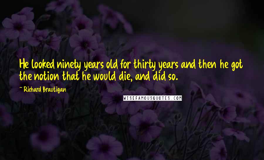 Richard Brautigan Quotes: He looked ninety years old for thirty years and then he got the notion that he would die, and did so.