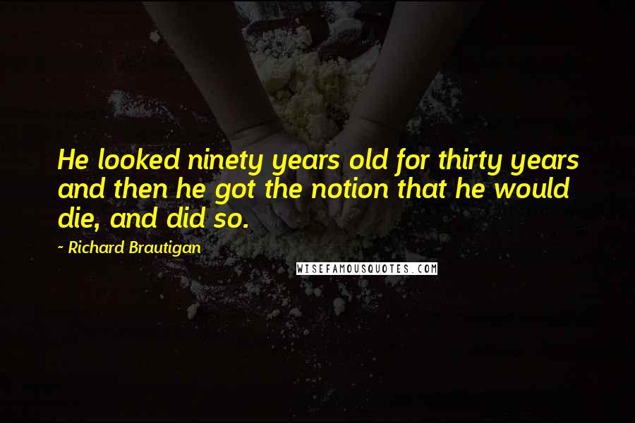 Richard Brautigan Quotes: He looked ninety years old for thirty years and then he got the notion that he would die, and did so.