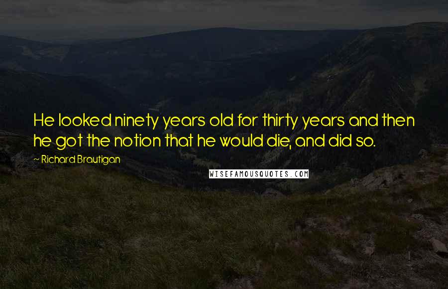 Richard Brautigan Quotes: He looked ninety years old for thirty years and then he got the notion that he would die, and did so.