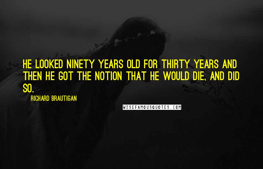 Richard Brautigan Quotes: He looked ninety years old for thirty years and then he got the notion that he would die, and did so.