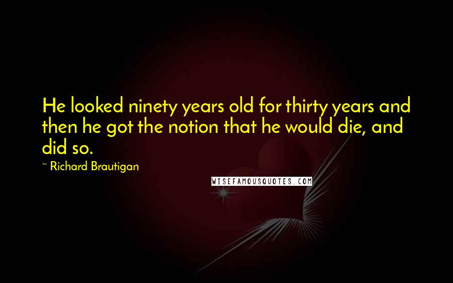 Richard Brautigan Quotes: He looked ninety years old for thirty years and then he got the notion that he would die, and did so.