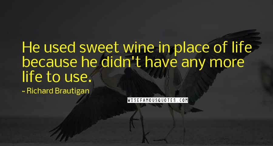 Richard Brautigan Quotes: He used sweet wine in place of life because he didn't have any more life to use.