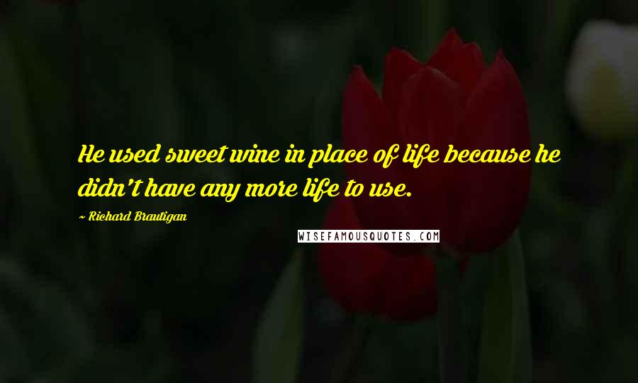 Richard Brautigan Quotes: He used sweet wine in place of life because he didn't have any more life to use.