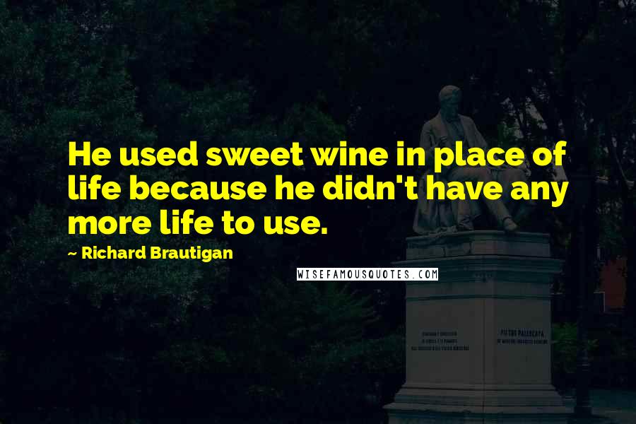 Richard Brautigan Quotes: He used sweet wine in place of life because he didn't have any more life to use.