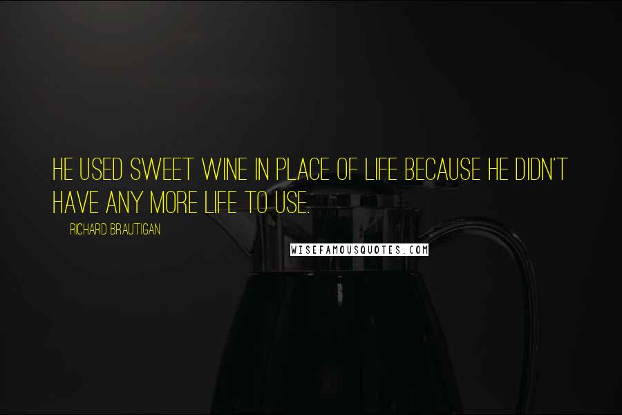 Richard Brautigan Quotes: He used sweet wine in place of life because he didn't have any more life to use.