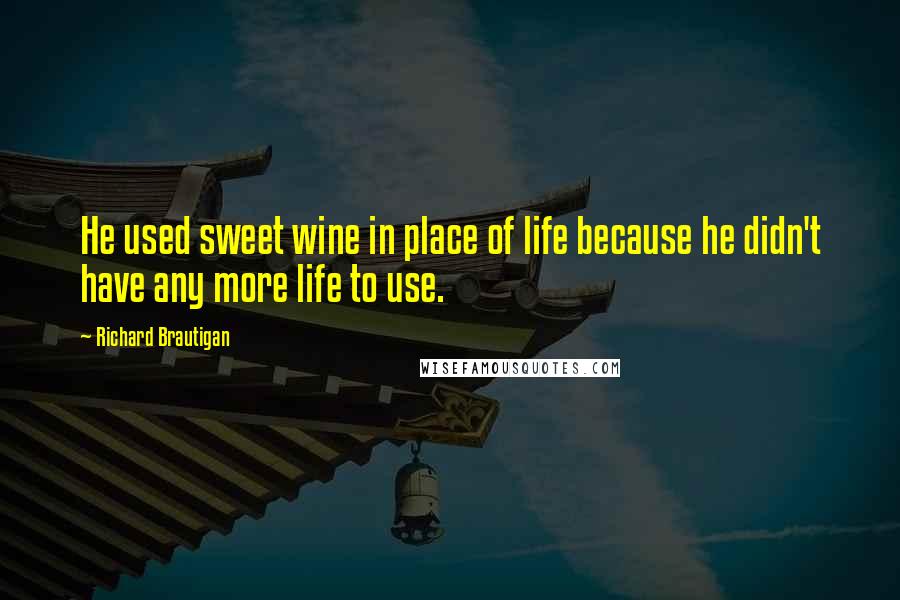 Richard Brautigan Quotes: He used sweet wine in place of life because he didn't have any more life to use.