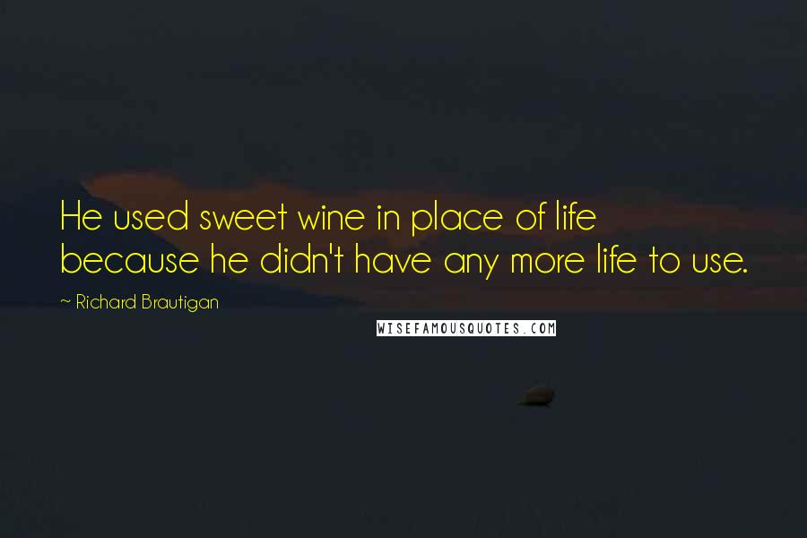 Richard Brautigan Quotes: He used sweet wine in place of life because he didn't have any more life to use.