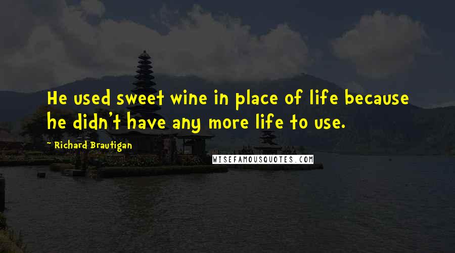 Richard Brautigan Quotes: He used sweet wine in place of life because he didn't have any more life to use.