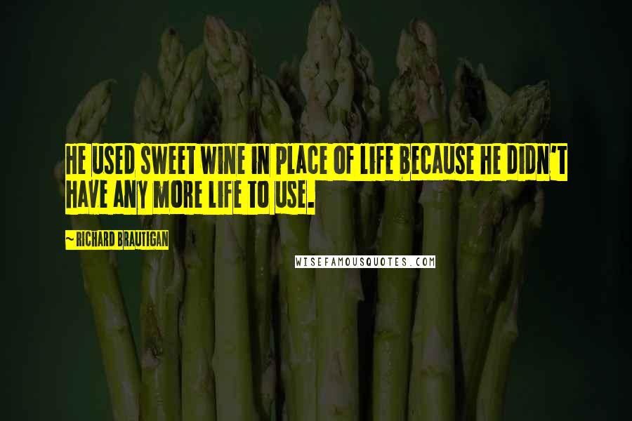 Richard Brautigan Quotes: He used sweet wine in place of life because he didn't have any more life to use.