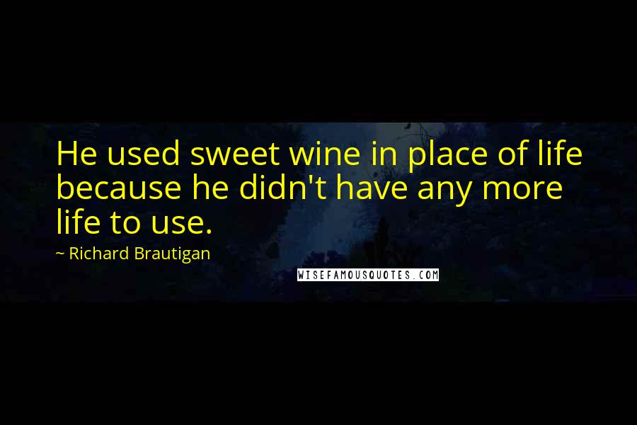 Richard Brautigan Quotes: He used sweet wine in place of life because he didn't have any more life to use.