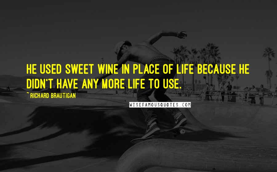 Richard Brautigan Quotes: He used sweet wine in place of life because he didn't have any more life to use.