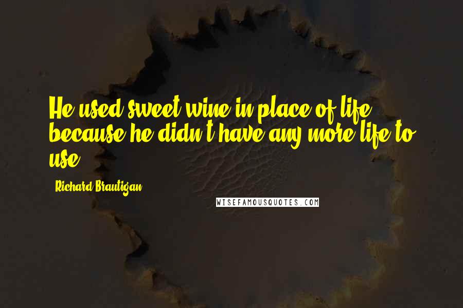 Richard Brautigan Quotes: He used sweet wine in place of life because he didn't have any more life to use.