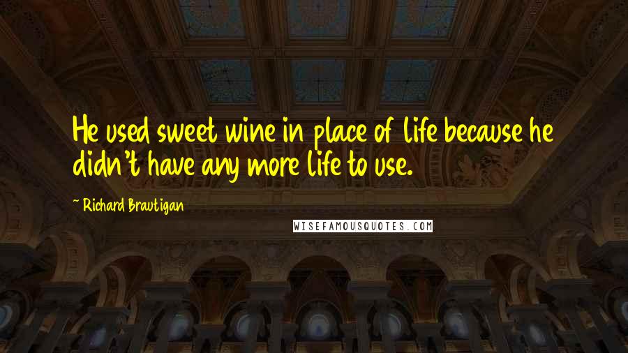 Richard Brautigan Quotes: He used sweet wine in place of life because he didn't have any more life to use.