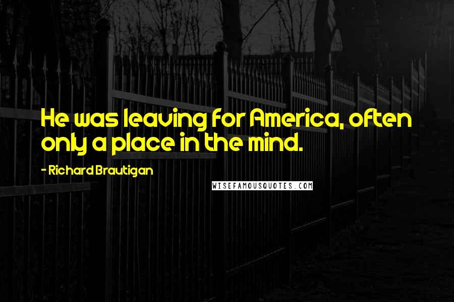 Richard Brautigan Quotes: He was leaving for America, often only a place in the mind.