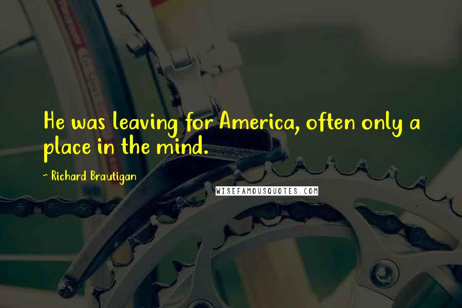 Richard Brautigan Quotes: He was leaving for America, often only a place in the mind.