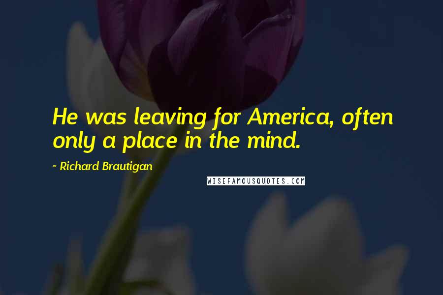 Richard Brautigan Quotes: He was leaving for America, often only a place in the mind.