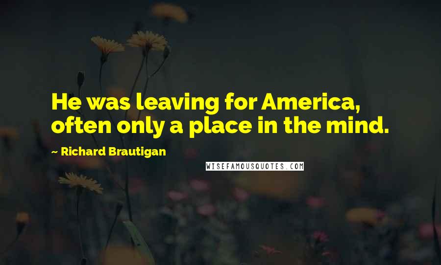 Richard Brautigan Quotes: He was leaving for America, often only a place in the mind.