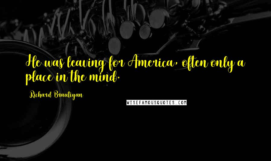 Richard Brautigan Quotes: He was leaving for America, often only a place in the mind.