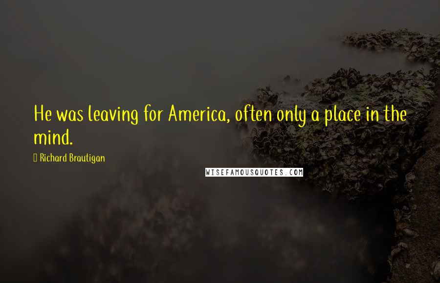 Richard Brautigan Quotes: He was leaving for America, often only a place in the mind.