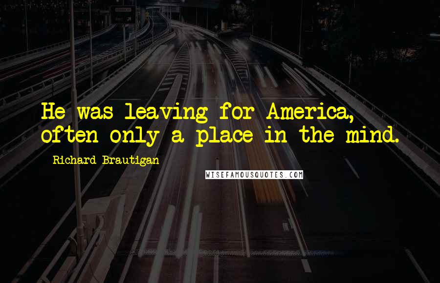 Richard Brautigan Quotes: He was leaving for America, often only a place in the mind.