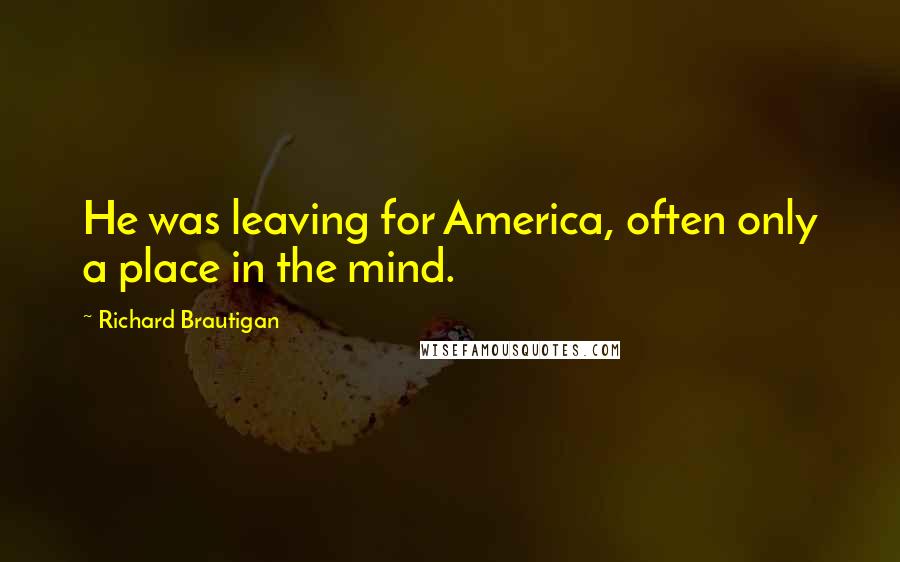 Richard Brautigan Quotes: He was leaving for America, often only a place in the mind.