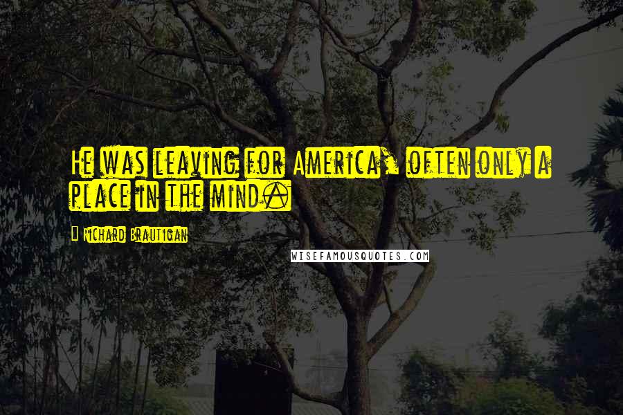 Richard Brautigan Quotes: He was leaving for America, often only a place in the mind.