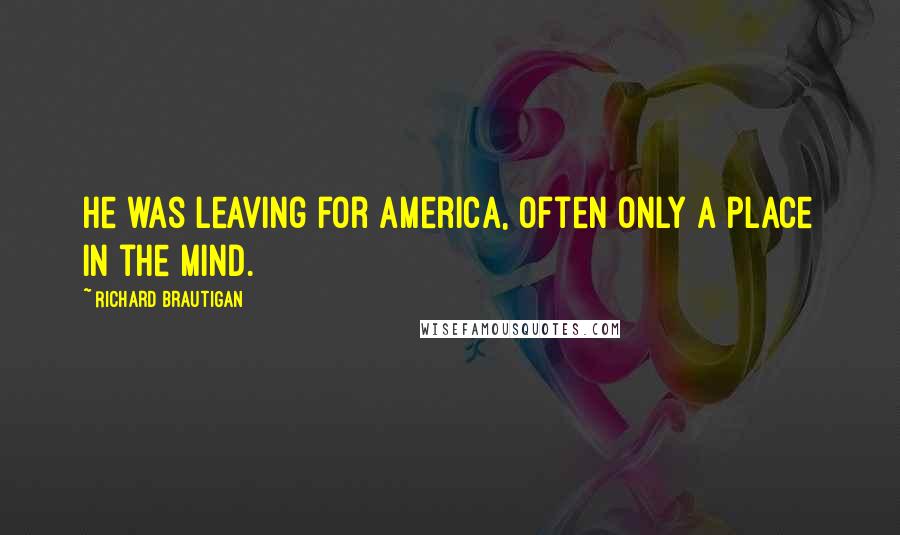 Richard Brautigan Quotes: He was leaving for America, often only a place in the mind.