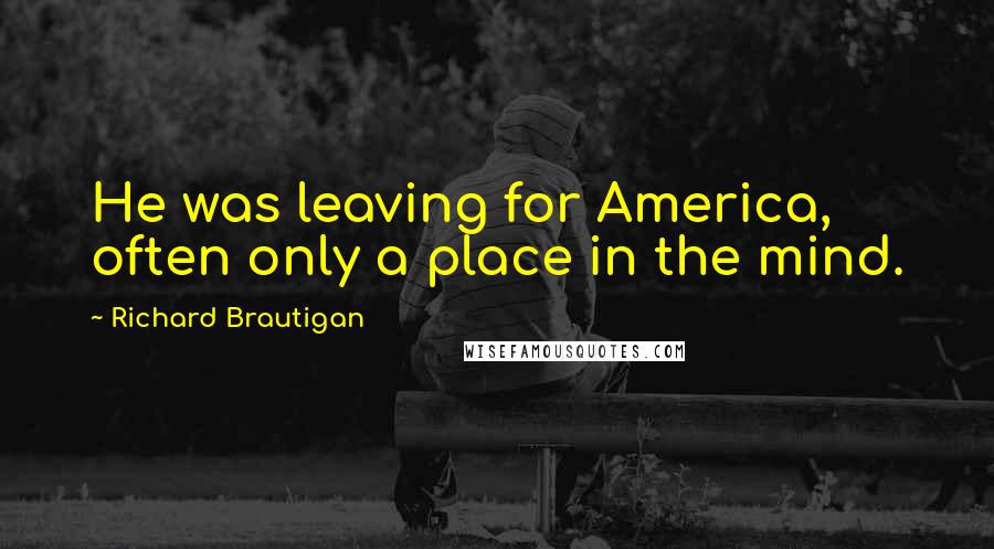 Richard Brautigan Quotes: He was leaving for America, often only a place in the mind.