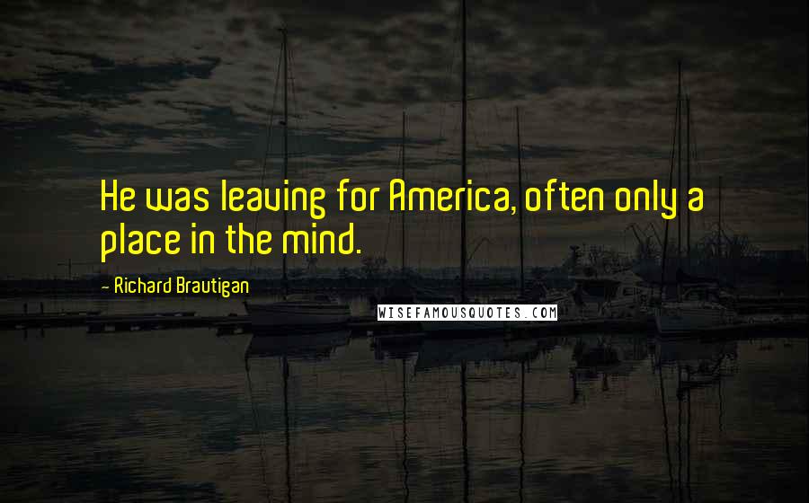 Richard Brautigan Quotes: He was leaving for America, often only a place in the mind.