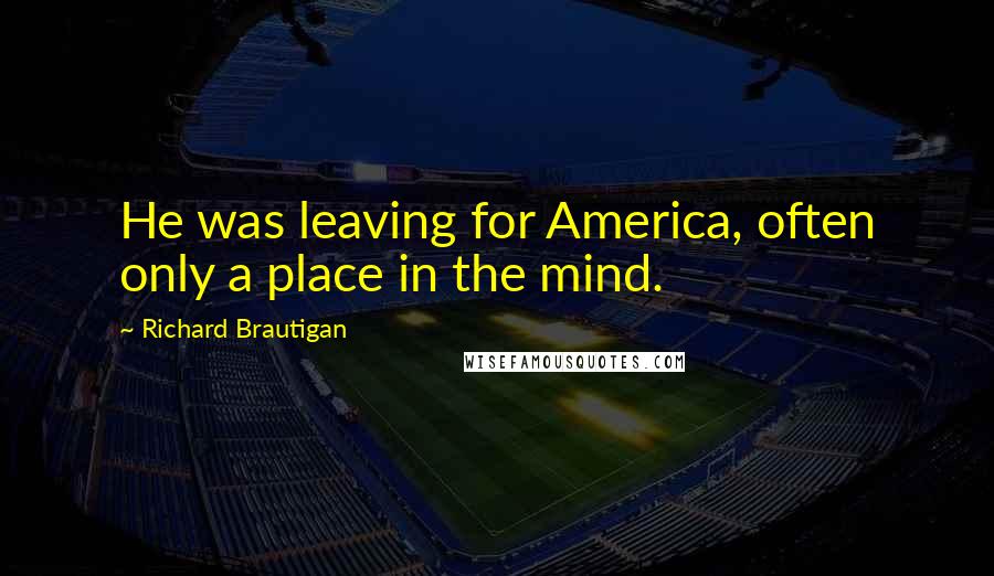 Richard Brautigan Quotes: He was leaving for America, often only a place in the mind.