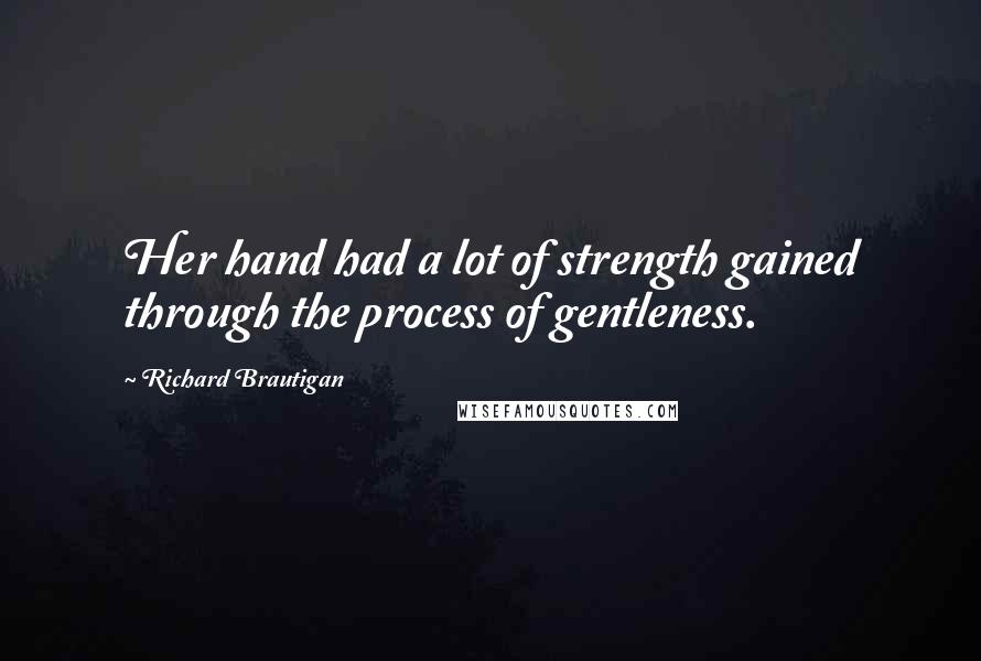 Richard Brautigan Quotes: Her hand had a lot of strength gained through the process of gentleness.