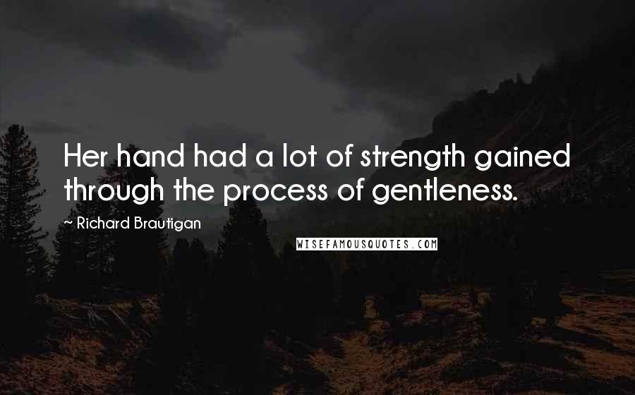 Richard Brautigan Quotes: Her hand had a lot of strength gained through the process of gentleness.