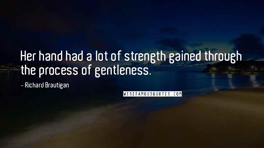 Richard Brautigan Quotes: Her hand had a lot of strength gained through the process of gentleness.