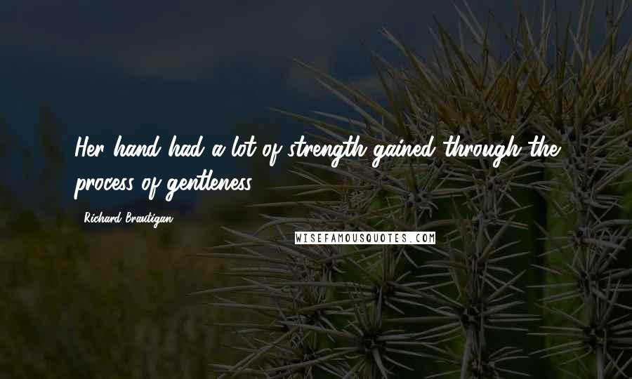 Richard Brautigan Quotes: Her hand had a lot of strength gained through the process of gentleness.