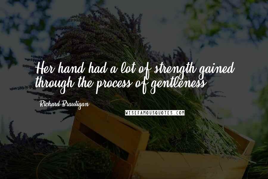 Richard Brautigan Quotes: Her hand had a lot of strength gained through the process of gentleness.