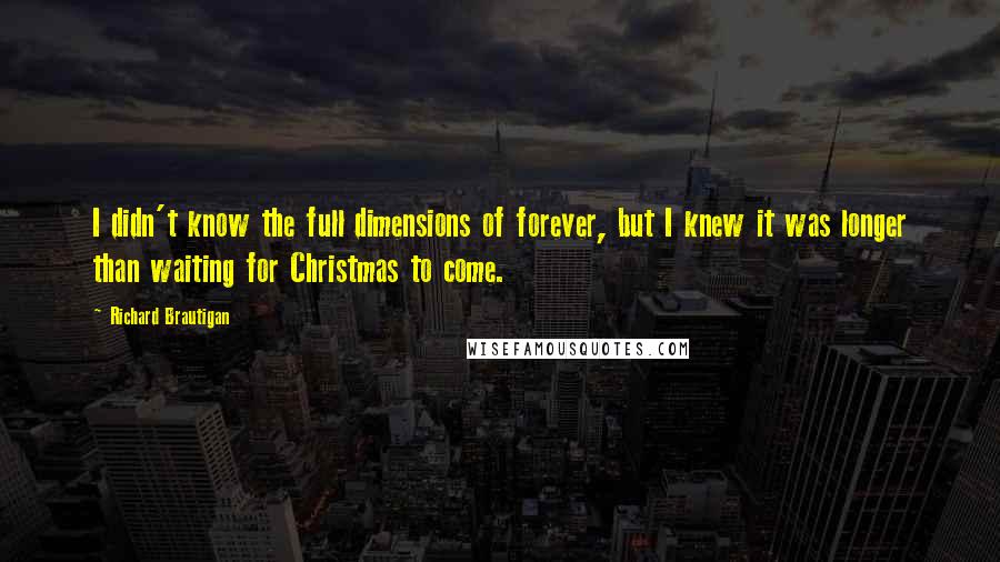 Richard Brautigan Quotes: I didn't know the full dimensions of forever, but I knew it was longer than waiting for Christmas to come.