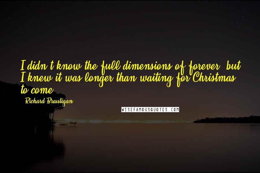 Richard Brautigan Quotes: I didn't know the full dimensions of forever, but I knew it was longer than waiting for Christmas to come.