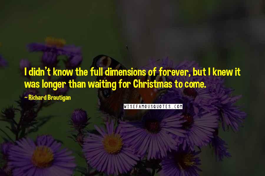 Richard Brautigan Quotes: I didn't know the full dimensions of forever, but I knew it was longer than waiting for Christmas to come.