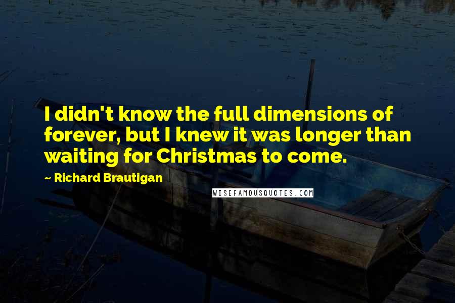 Richard Brautigan Quotes: I didn't know the full dimensions of forever, but I knew it was longer than waiting for Christmas to come.